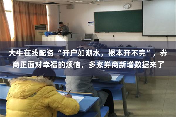 大牛在线配资 “开户如潮水,根本开不完”,券商正面对幸福的烦恼,多家券商新增数据来了