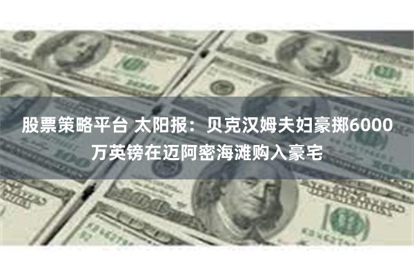股票策略平台 太阳报:贝克汉姆夫妇豪掷6000万英镑在迈阿密海滩购入豪宅