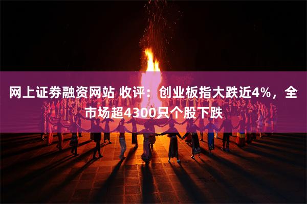 网上证劵融资网站 收评:创业板指大跌近4%,全市场超4300只个股下跌