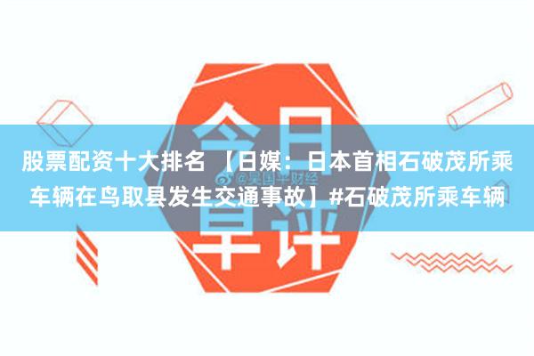 股票配资十大排名 【日媒：日本首相石破茂所乘车辆在鸟取县发生交通事故】#石破茂所乘车辆