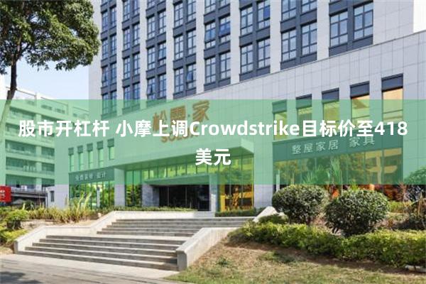 股市开杠杆 小摩上调Crowdstrike目标价至418美元