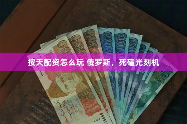 按天配资怎么玩 俄罗斯,死磕光刻机