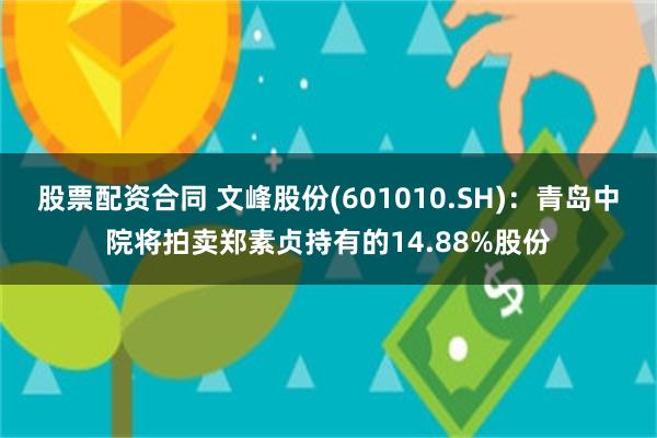 股票配资合同 文峰股份(601010.SH):青岛中院将拍卖郑素贞持有的14.88%股份
