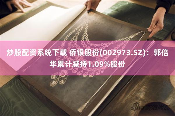 炒股配资系统下载 侨银股份(002973.SZ):郭倍华累计减持1.09%股份