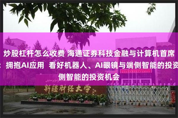 炒股杠杆怎么收费 海通证券科技金融与计算机首席杨林:拥抱AI应用 看好机器人、AI眼镜与端侧智能的投资机会