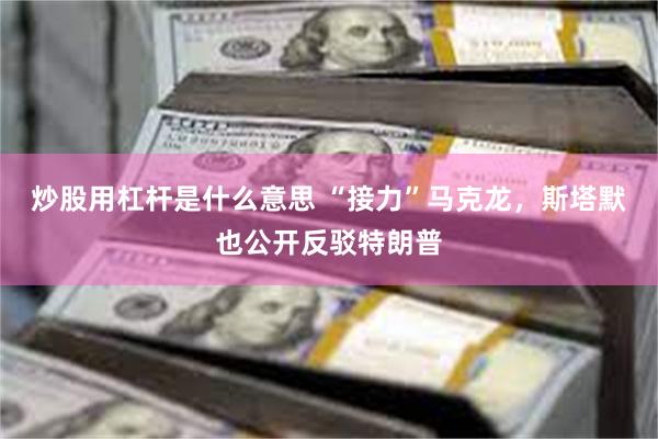 炒股用杠杆是什么意思 “接力”马克龙,斯塔默也公开反驳特朗普