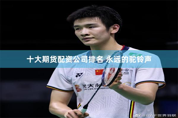 十大期货配资公司排名 永远的驼铃声
