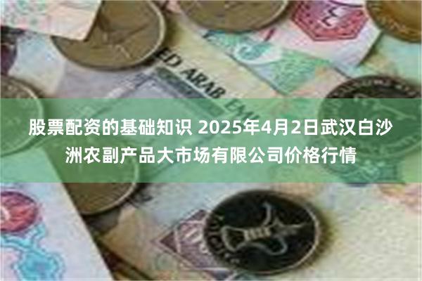 股票配资的基础知识 2025年4月2日武汉白沙洲农副产品大市场有限公司价格行情