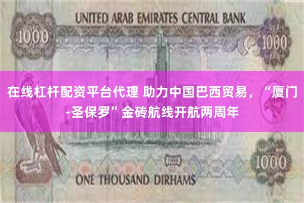 在线杠杆配资平台代理 助力中国巴西贸易,“厦门-圣保罗”金砖航线开航两周年