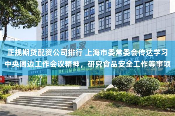 正规期货配资公司排行 上海市委常委会传达学习中央周边工作会议精神,研究食品安全工作等事项
