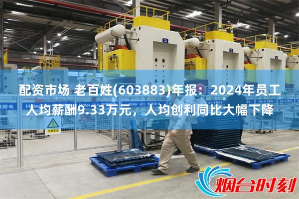 配资市场 老百姓(603883)年报:2024年员工人均薪酬9.33万元,人均创利同比大幅下降