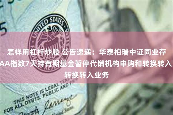 怎样用杠杆炒股 公告速递：华泰柏瑞中证同业存单AAA指数7天持有期基金暂停代销机构申购和转换转入业务