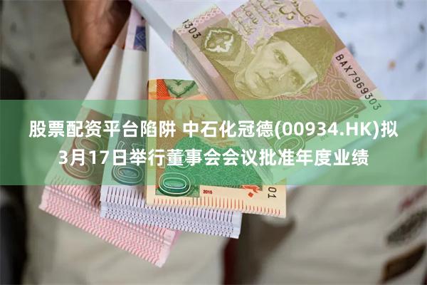 股票配资平台陷阱 中石化冠德(00934.HK)拟3月17日举行董事会会议批准年度业绩