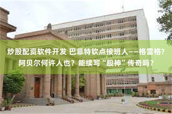 炒股配资软件开发 巴菲特钦点接班人——格雷格?阿贝尔何许人也?能续写“股神”传奇吗?