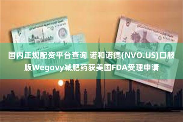国内正规配资平台查询 诺和诺德(NVO.US)口服版Wegovy减肥药获美国FDA受理申请