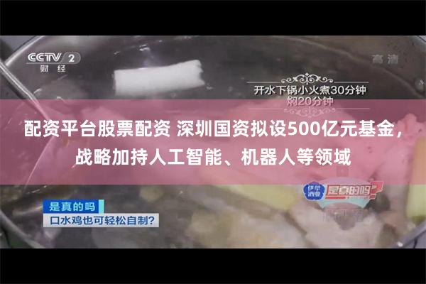 配资平台股票配资 深圳国资拟设500亿元基金,战略加持人工智能、机器人等领域