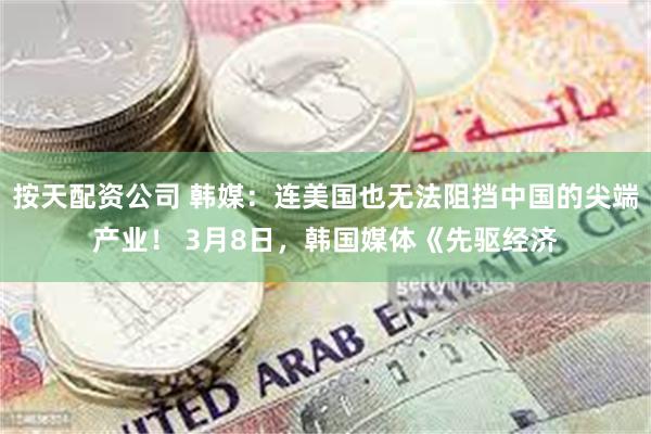 按天配资公司 韩媒:连美国也无法阻挡中国的尖端产业! 3月8日,韩国媒体《先驱经济