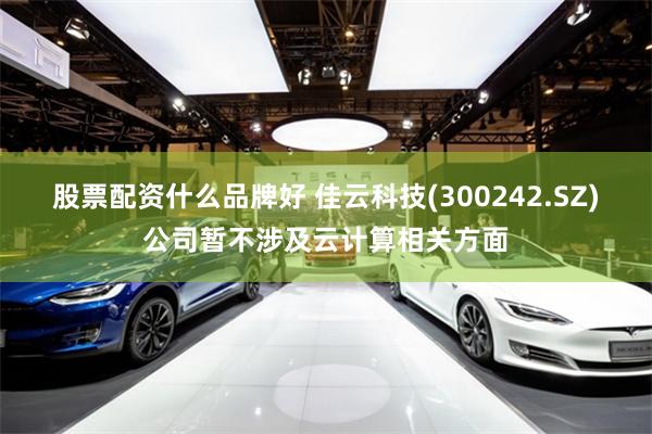 股票配资什么品牌好 佳云科技(300242.SZ)公司暂不涉及云计算相关方面