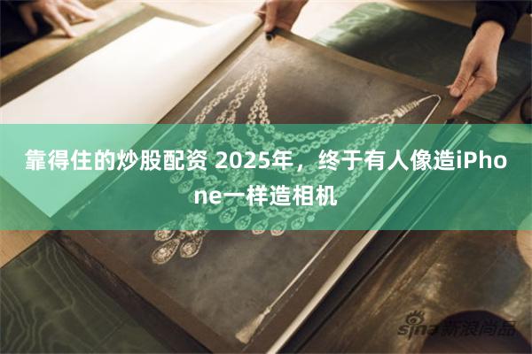 靠得住的炒股配资 2025年,终于有人像造iPhone一样造相机