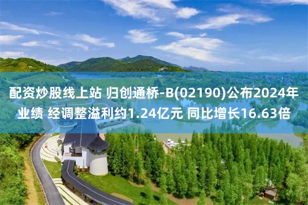 配资炒股线上站 归创通桥-B(02190)公布2024年业绩 经调整溢利约1.24亿元 同比增长16.63倍