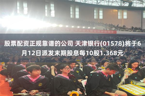 股票配资正规靠谱的公司 天津银行(01578)将于6月12日派发末期股息每10股1.368元