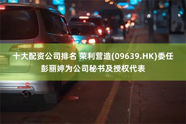 十大配资公司排名 荣利营造(09639.HK)委任彭丽婷为公司秘书及授权代表