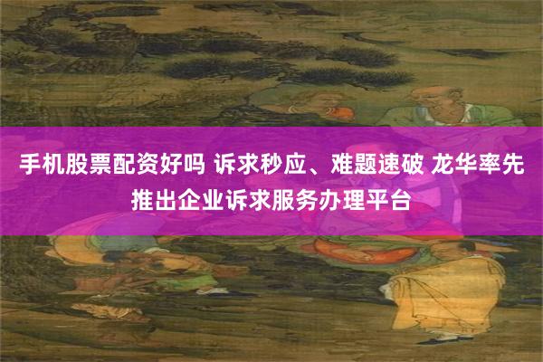手机股票配资好吗 诉求秒应、难题速破 龙华率先推出企业诉求服务办理平台