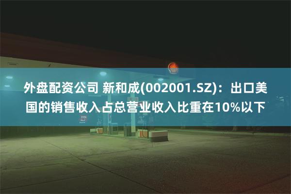 外盘配资公司 新和成(002001.SZ):出口美国的销售收入占总营业收入比重在10%以下