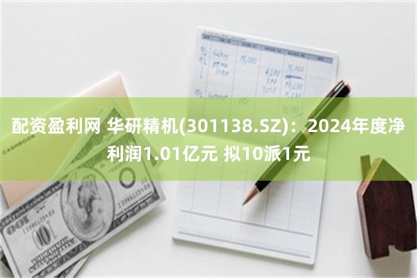 配资盈利网 华研精机(301138.SZ):2024年度净利润1.01亿元 拟10派1元