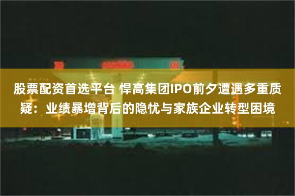 股票配资首选平台 悍高集团IPO前夕遭遇多重质疑：业绩暴增背后的隐忧与家族企业转型困境