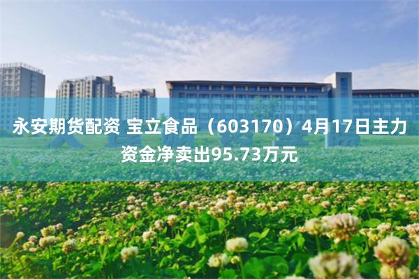 永安期货配资 宝立食品（603170）4月17日主力资金净卖出95.73万元