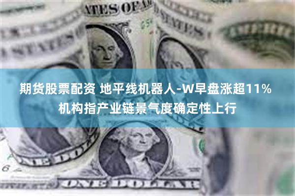 期货股票配资 地平线机器人-W早盘涨超11% 机构指产业链景气度确定性上行