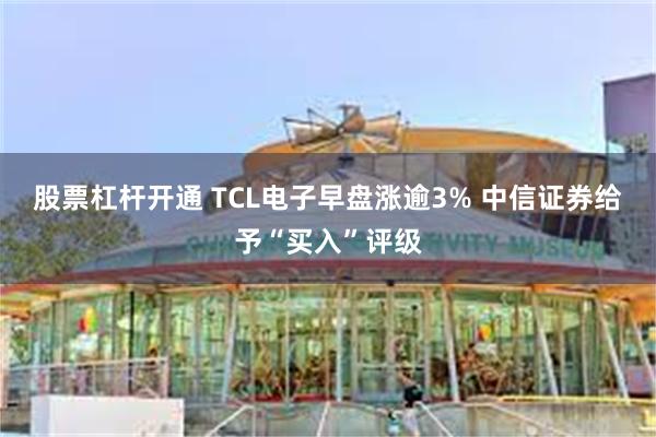 股票杠杆开通 TCL电子早盘涨逾3% 中信证券给予“买入”评级