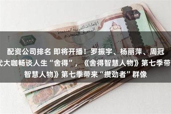 配资公司排名 即将开播!罗振宇、杨丽萍、周冠宇、陈佩斯等时代大咖畅谈人生“舍得”,《舍得智慧人物》第七季带来“攒劲者”群像