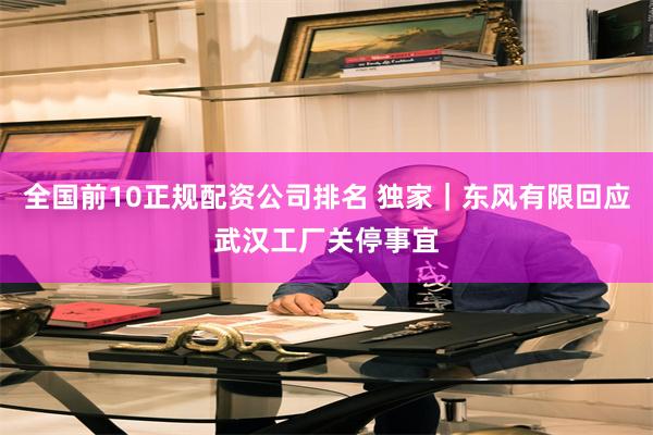 全国前10正规配资公司排名 独家|东风有限回应武汉工厂关停事宜