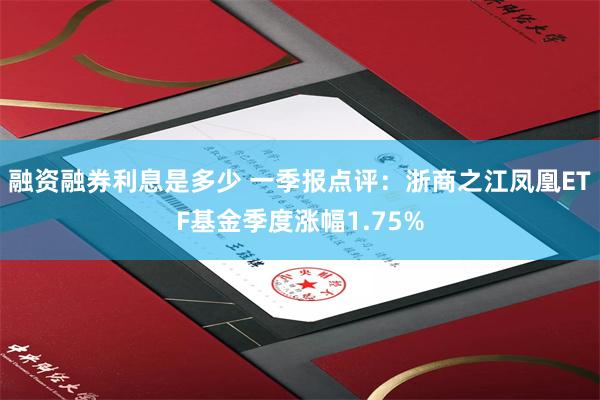 融资融券利息是多少 一季报点评:浙商之江凤凰ETF基金季度涨幅1.75%