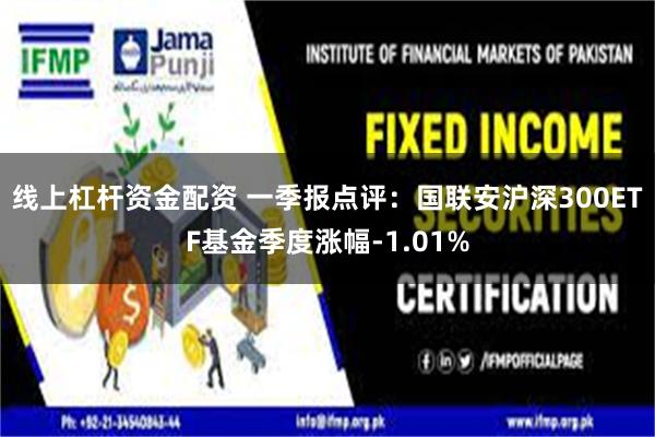 线上杠杆资金配资 一季报点评:国联安沪深300ETF基金季度涨幅-1.01%