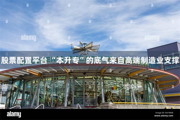 股票配置平台 “本升专”的底气来自高端制造业支撑