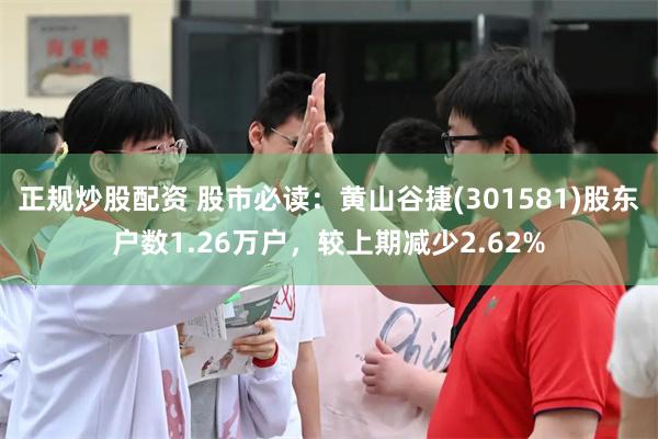 正规炒股配资 股市必读:黄山谷捷(301581)股东户数1.26万户,较上期减少2.62%