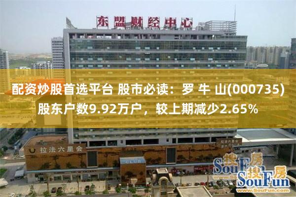 配资炒股首选平台 股市必读:罗 牛 山(000735)股东户数9.92万户,较上期减少2.65%