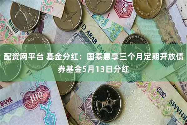 配资网平台 基金分红:国泰惠享三个月定期开放债券基金5月13日分红