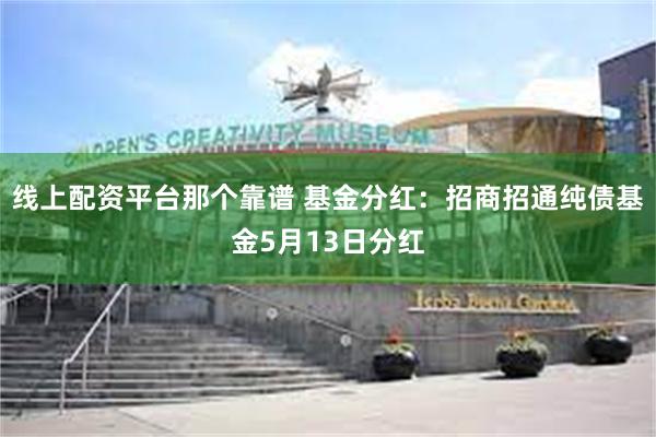 线上配资平台那个靠谱 基金分红:招商招通纯债基金5月13日分红