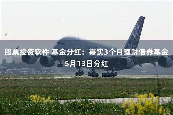 股票投资软件 基金分红:嘉实3个月理财债券基金5月13日分红