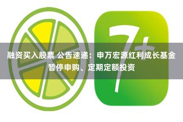 融资买入股票 公告速递:申万宏源红利成长基金暂停申购、定期定额投资