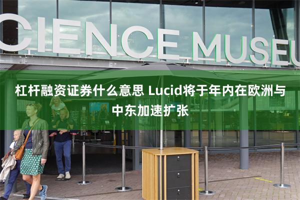 杠杆融资证券什么意思 Lucid将于年内在欧洲与中东加速扩张
