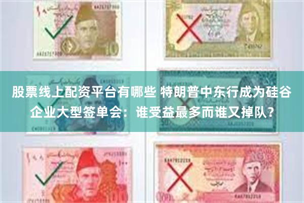 股票线上配资平台有哪些 特朗普中东行成为硅谷企业大型签单会:谁受益最多而谁又掉队?