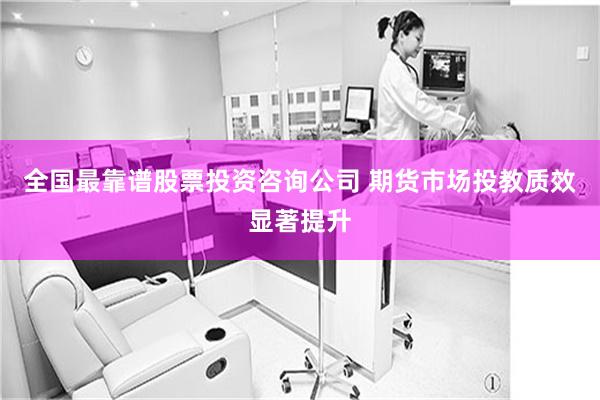 全国最靠谱股票投资咨询公司 期货市场投教质效显著提升