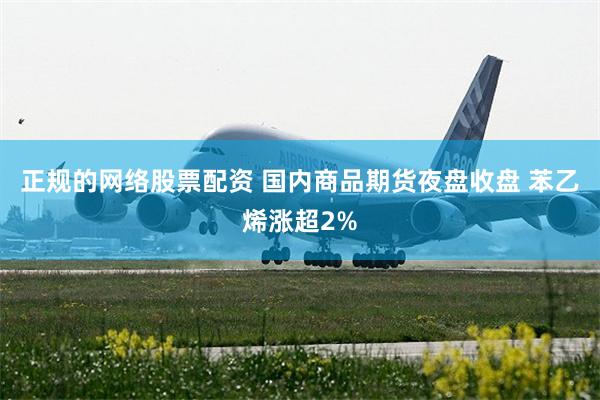 正规的网络股票配资 国内商品期货夜盘收盘 苯乙烯涨超2%