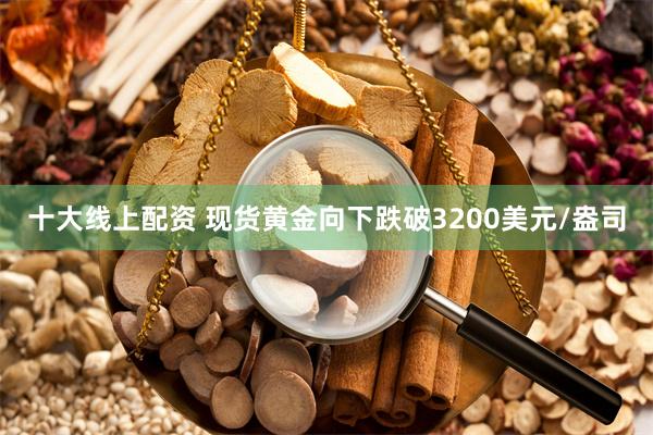 十大线上配资 现货黄金向下跌破3200美元/盎司
