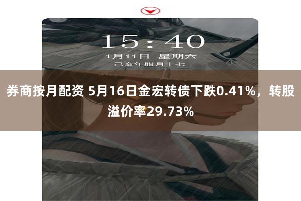 券商按月配资 5月16日金宏转债下跌0.41%，转股溢价率29.73%